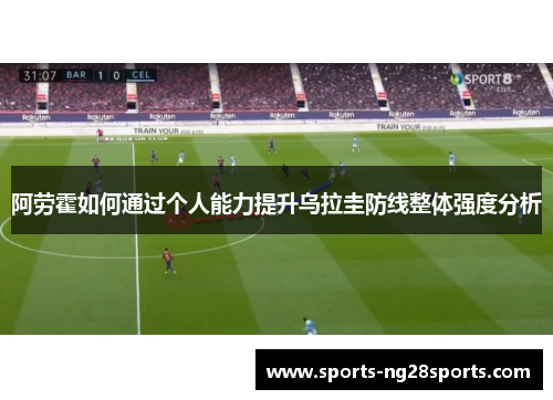 阿劳霍如何通过个人能力提升乌拉圭防线整体强度分析 阿劳霍如何通过个人能力提升乌拉圭防线整体强度分析