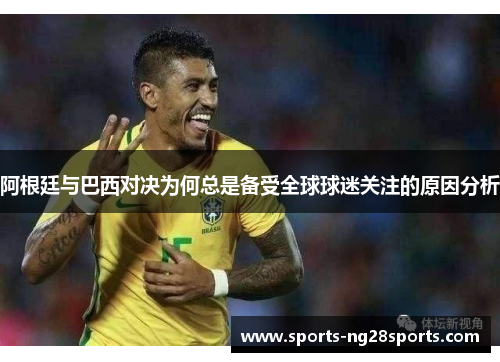 阿根廷与巴西对决为何总是备受全球球迷关注的原因分析 阿根廷与巴西对决为何总是备受全球球迷关注的原因分析