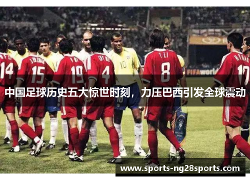 中国足球历史五大惊世时刻,力压巴西引发全球震动 中国足球历史五大惊世时刻,力压巴西引发全球震动