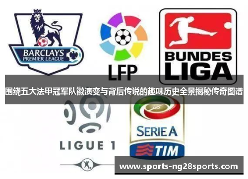 围绕五大法甲冠军队徽演变与背后传说的趣味历史全景揭秘传奇图谱 围绕五大法甲冠军队徽演变与背后传说的趣味历史全景揭秘传奇图谱