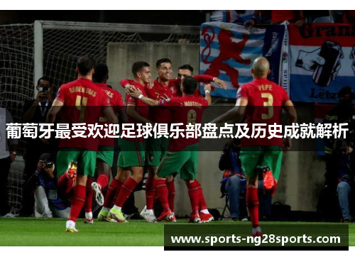 葡萄牙最受欢迎足球俱乐部盘点及历史成就解析 葡萄牙最受欢迎足球俱乐部盘点及历史成就解析