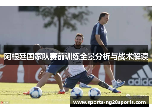 阿根廷国家队赛前训练全景分析与战术解读 阿根廷国家队赛前训练全景分析与战术解读