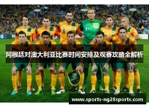 阿根廷对澳大利亚比赛时间安排及观赛攻略全解析 阿根廷对澳大利亚比赛时间安排及观赛攻略全解析
