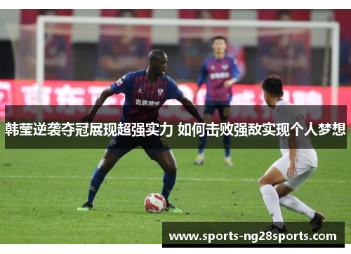 韩莹逆袭夺冠展现超强实力 如何击败强敌实现个人梦想 韩莹逆袭夺冠展现超强实力 如何击败强敌实现个人梦想