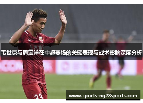 韦世豪与周定洋在中超赛场的关键表现与战术影响深度分析