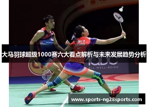 大马羽球超级1000赛六大看点解析与未来发展趋势分析