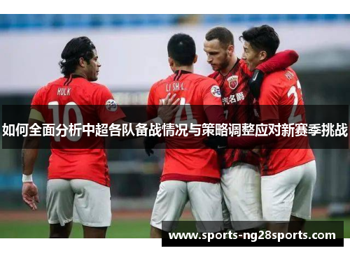 如何全面分析中超各队备战情况与策略调整应对新赛季挑战 如何全面分析中超各队备战情况与策略调整应对新赛季挑战