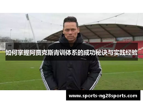 如何掌握阿贾克斯青训体系的成功秘诀与实践经验 如何掌握阿贾克斯青训体系的成功秘诀与实践经验