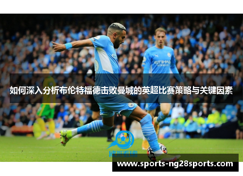 如何深入分析布伦特福德击败曼城的英超比赛策略与关键因素 如何深入分析布伦特福德击败曼城的英超比赛策略与关键因素