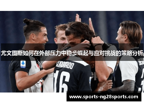 尤文图斯如何在外部压力中稳步崛起与应对挑战的策略分析