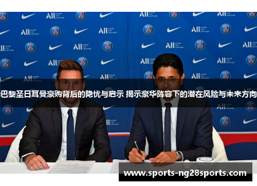 巴黎圣日耳曼豪购背后的隐忧与启示 揭示豪华阵容下的潜在风险与未来方向