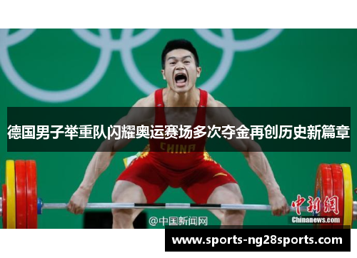 德国男子举重队闪耀奥运赛场多次夺金再创历史新篇章