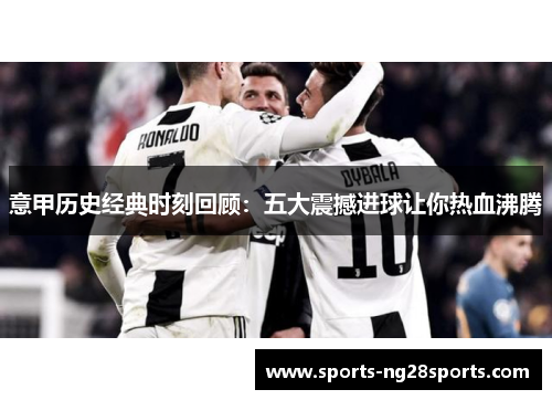 意甲历史经典时刻回顾：五大震撼进球让你热血沸腾